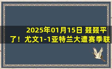 2025年01月15日 叕叕平了！尤文1-1亚特兰大遭赛季联赛第13平 女神15轮不败